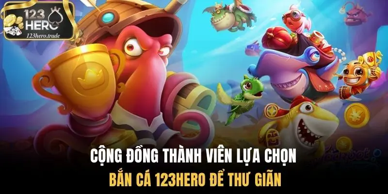 Cộng đồng thành viên lựa chọn bắn cá 123Hero để thư giãn